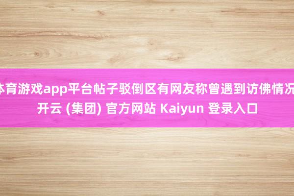 体育游戏app平台帖子驳倒区有网友称曾遇到访佛情况-开云 (集团) 官方网站 Kaiyun 登录入口