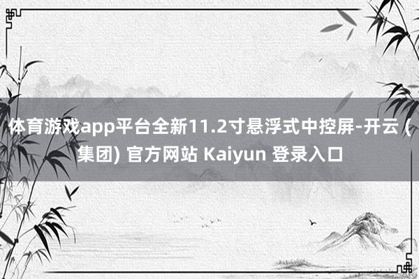 体育游戏app平台全新11.2寸悬浮式中控屏-开云 (集团) 官方网站 Kaiyun 登录入口