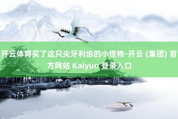 开云体育买了这只尖牙利齿的小怪物-开云 (集团) 官方网站 Kaiyun 登录入口