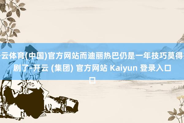 开云体育(中国)官方网站而迪丽热巴仍是一年技巧莫得播剧了-开云 (集团) 官方网站 Kaiyun 登录入口