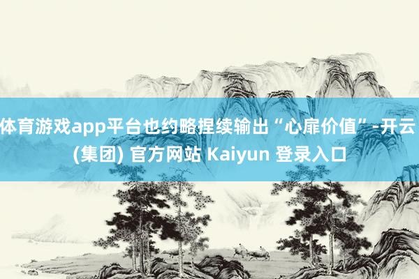 体育游戏app平台也约略捏续输出“心扉价值”-开云 (集团) 官方网站 Kaiyun 登录入口