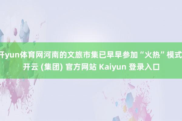 开yun体育网河南的文旅市集已早早参加“火热”模式-开云 (集团) 官方网站 Kaiyun 登录入口