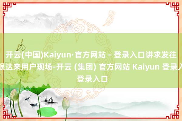 开云(中国)Kaiyun·官方网站 - 登录入口讲求发往桑根达来用户现场-开云 (集团) 官方网站 Kaiyun 登录入口
