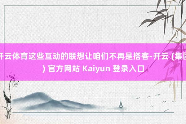 开云体育这些互动的联想让咱们不再是搭客-开云 (集团) 官方网站 Kaiyun 登录入口