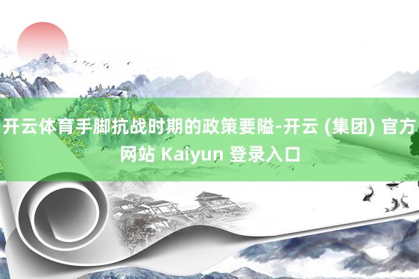开云体育手脚抗战时期的政策要隘-开云 (集团) 官方网站 Kaiyun 登录入口