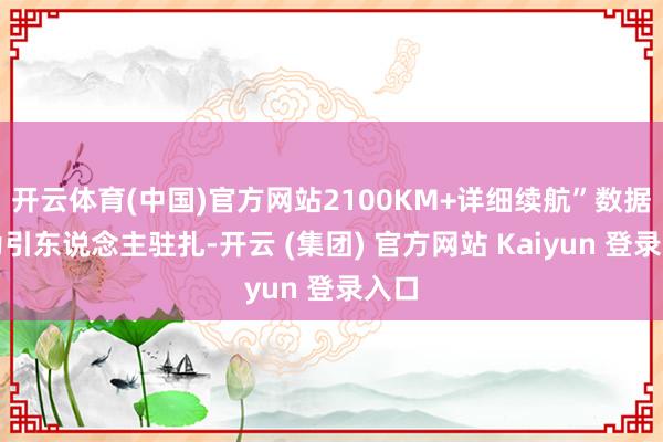 开云体育(中国)官方网站2100KM+详细续航”数据尤为引东说念主驻扎-开云 (集团) 官方网站 Kaiyun 登录入口
