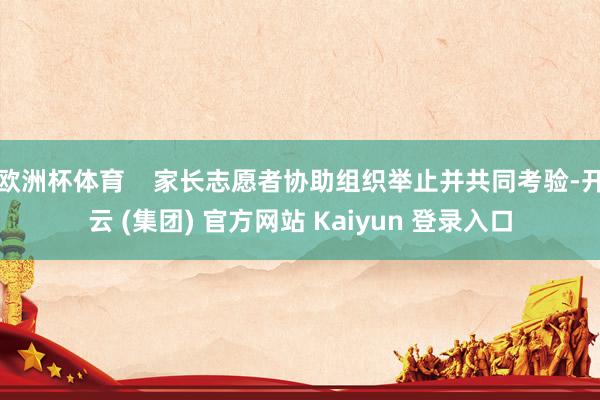 欧洲杯体育    家长志愿者协助组织举止并共同考验-开云 (集团) 官方网站 Kaiyun 登录入口