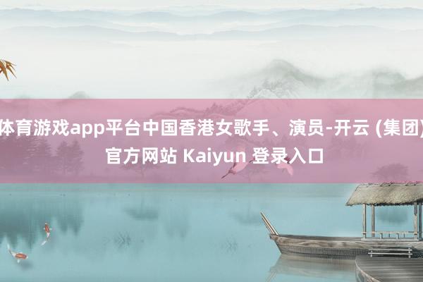 体育游戏app平台中国香港女歌手、演员-开云 (集团) 官方网站 Kaiyun 登录入口