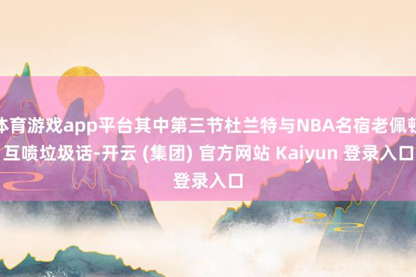 体育游戏app平台其中第三节杜兰特与NBA名宿老佩顿互喷垃圾话-开云 (集团) 官方网站 Kaiyun 登录入口
