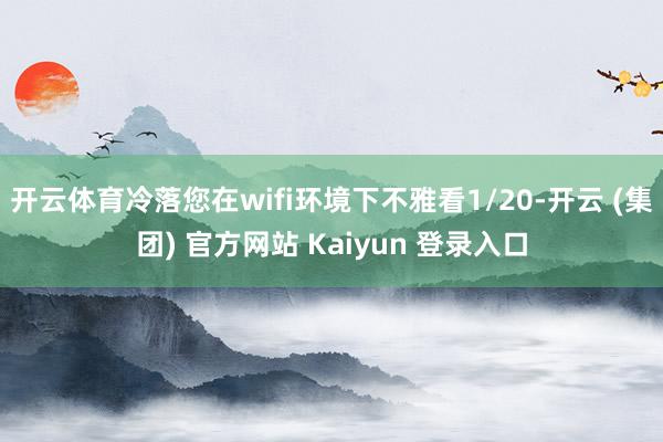 开云体育冷落您在wifi环境下不雅看1/20-开云 (集团) 官方网站 Kaiyun 登录入口