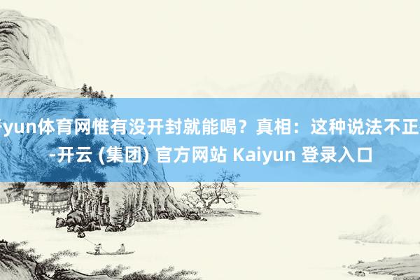 开yun体育网惟有没开封就能喝？真相：这种说法不正确-开云 (集团) 官方网站 Kaiyun 登录入口