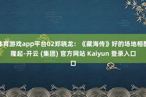 体育游戏app平台02郑晓龙：《藏海传》好的场地相配隆起-开云 (集团) 官方网站 Kaiyun 登录入口