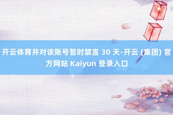 开云体育并对该账号暂时禁言 30 天-开云 (集团) 官方网站 Kaiyun 登录入口