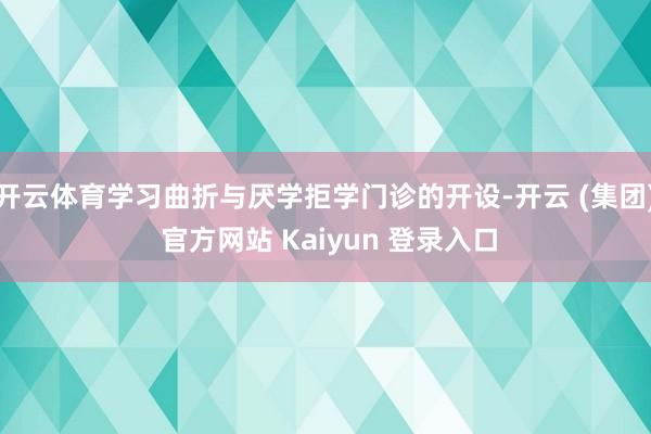 开云体育学习曲折与厌学拒学门诊的开设-开云 (集团) 官方网站 Kaiyun 登录入口