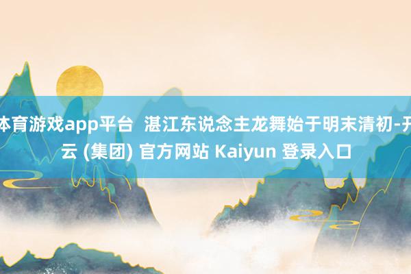 体育游戏app平台  湛江东说念主龙舞始于明末清初-开云 (集团) 官方网站 Kaiyun 登录入口