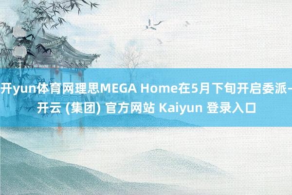 开yun体育网理思MEGA Home在5月下旬开启委派-开云 (集团) 官方网站 Kaiyun 登录入口