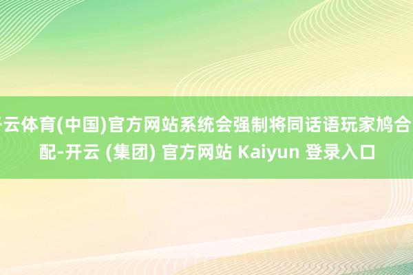 开云体育(中国)官方网站系统会强制将同话语玩家鸠合匹配-开云 (集团) 官方网站 Kaiyun 登录入口