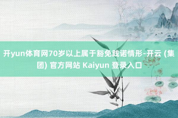 开yun体育网　　70岁以上属于豁免践诺情形-开云 (集团) 官方网站 Kaiyun 登录入口