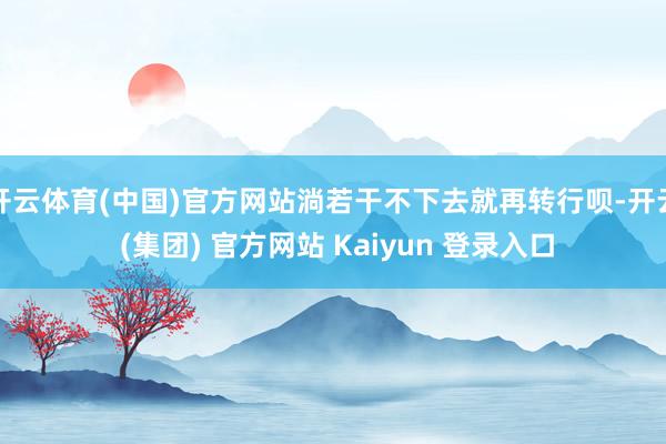 开云体育(中国)官方网站淌若干不下去就再转行呗-开云 (集团) 官方网站 Kaiyun 登录入口