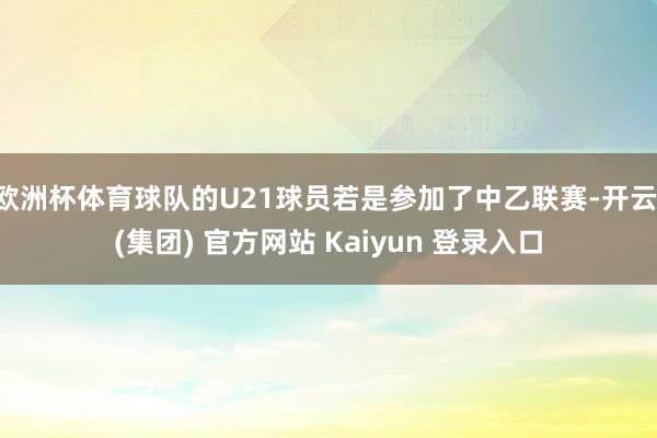 欧洲杯体育球队的U21球员若是参加了中乙联赛-开云 (集团) 官方网站 Kaiyun 登录入口