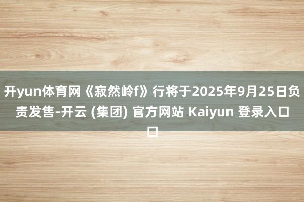 开yun体育网《寂然岭f》行将于2025年9月25日负责发售-开云 (集团) 官方网站 Kaiyun 登录入口