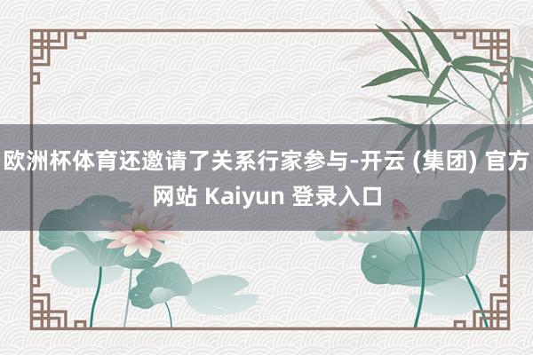 欧洲杯体育还邀请了关系行家参与-开云 (集团) 官方网站 Kaiyun 登录入口