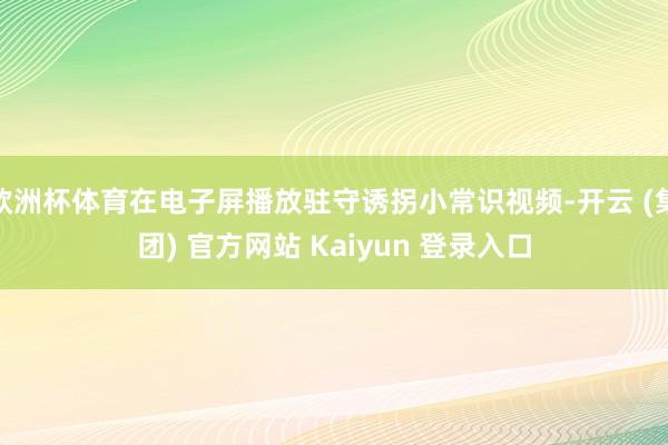 欧洲杯体育在电子屏播放驻守诱拐小常识视频-开云 (集团) 官方网站 Kaiyun 登录入口