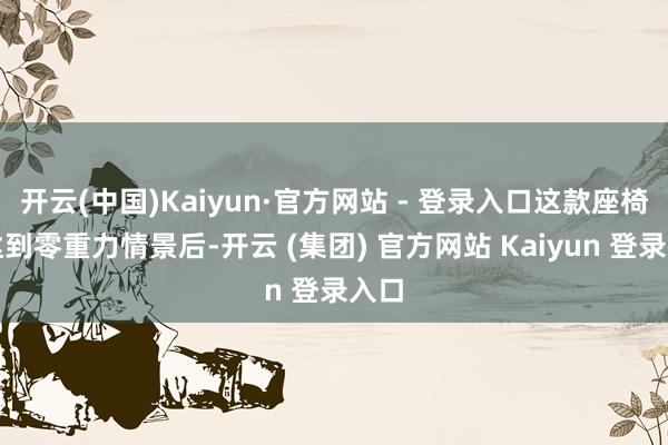 开云(中国)Kaiyun·官方网站 - 登录入口这款座椅在达到零重力情景后-开云 (集团) 官方网站 Kaiyun 登录入口