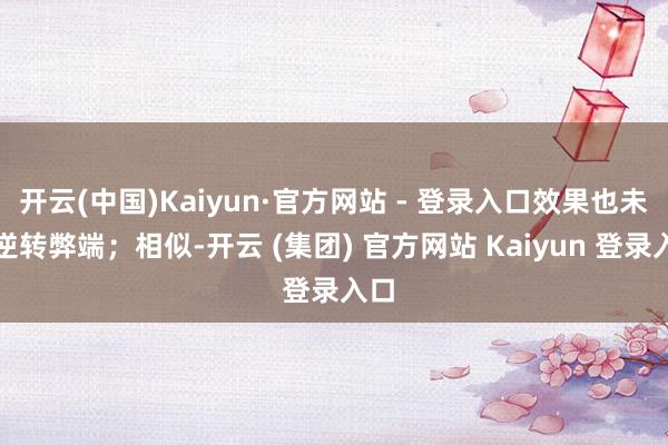 开云(中国)Kaiyun·官方网站 - 登录入口效果也未能逆转弊端；相似-开云 (集团) 官方网站 Kaiyun 登录入口