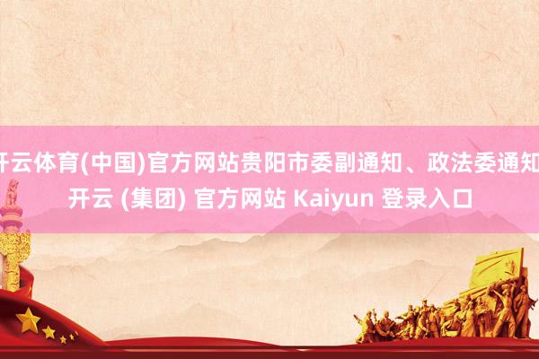 开云体育(中国)官方网站贵阳市委副通知、政法委通知-开云 (集团) 官方网站 Kaiyun 登录入口