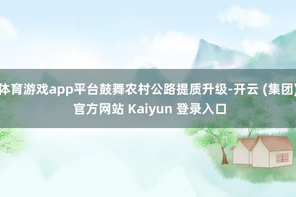 体育游戏app平台鼓舞农村公路提质升级-开云 (集团) 官方网站 Kaiyun 登录入口