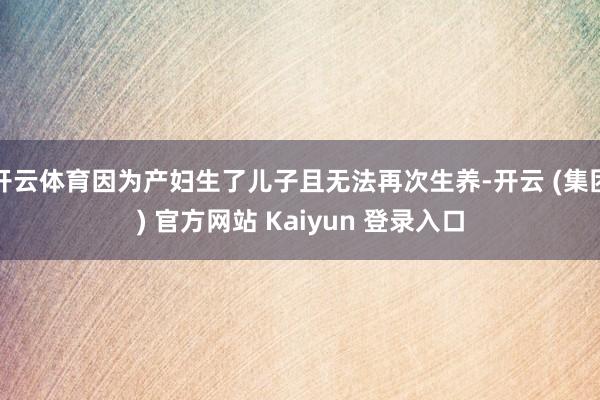 开云体育因为产妇生了儿子且无法再次生养-开云 (集团) 官方网站 Kaiyun 登录入口