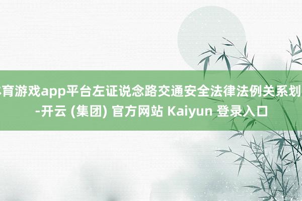 体育游戏app平台左证说念路交通安全法律法例关系划定-开云 (集团) 官方网站 Kaiyun 登录入口