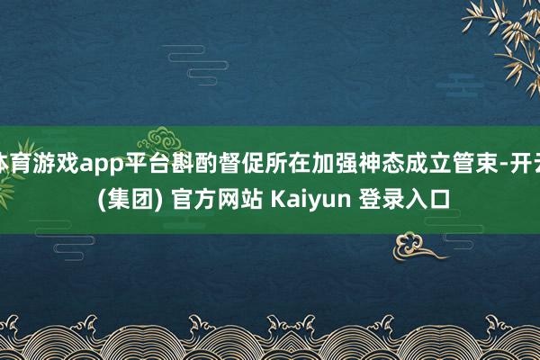 体育游戏app平台斟酌督促所在加强神态成立管束-开云 (集团) 官方网站 Kaiyun 登录入口