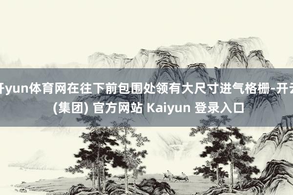 开yun体育网在往下前包围处领有大尺寸进气格栅-开云 (集团) 官方网站 Kaiyun 登录入口