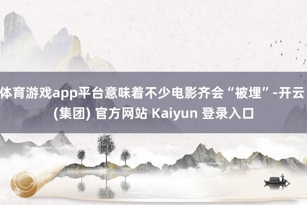 体育游戏app平台意味着不少电影齐会“被埋”-开云 (集团) 官方网站 Kaiyun 登录入口