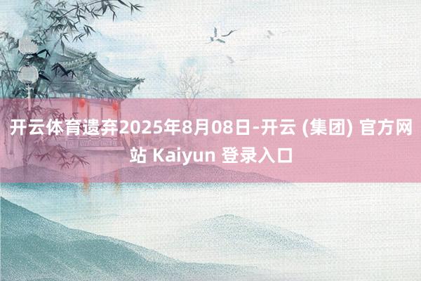 开云体育遗弃2025年8月08日-开云 (集团) 官方网站 Kaiyun 登录入口