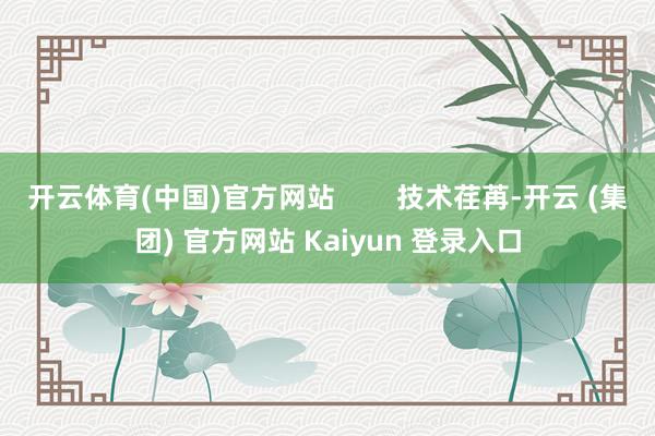 开云体育(中国)官方网站        技术荏苒-开云 (集团) 官方网站 Kaiyun 登录入口
