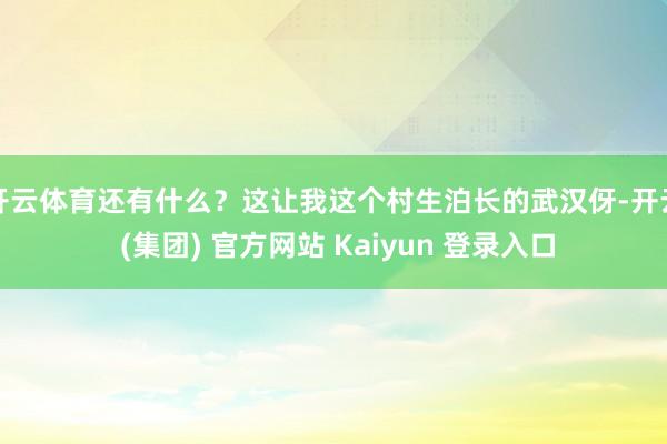 开云体育还有什么？这让我这个村生泊长的武汉伢-开云 (集团) 官方网站 Kaiyun 登录入口