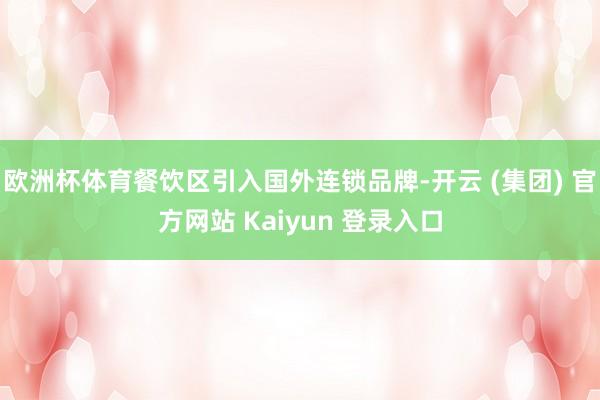 欧洲杯体育餐饮区引入国外连锁品牌-开云 (集团) 官方网站 Kaiyun 登录入口