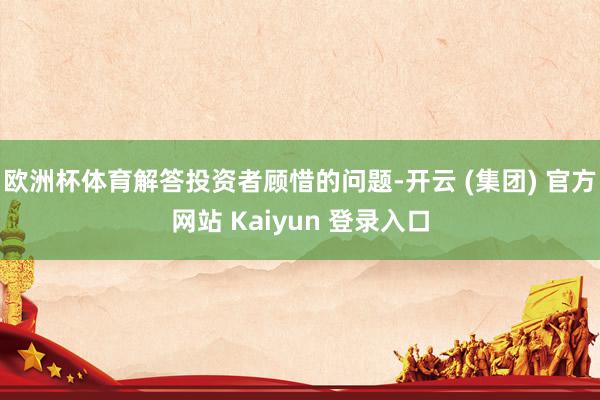 欧洲杯体育解答投资者顾惜的问题-开云 (集团) 官方网站 Kaiyun 登录入口