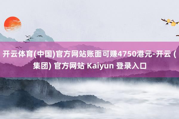 开云体育(中国)官方网站账面可赚4750港元-开云 (集团) 官方网站 Kaiyun 登录入口