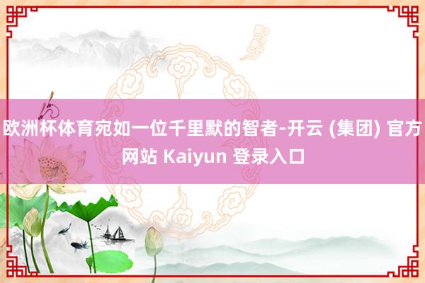 欧洲杯体育宛如一位千里默的智者-开云 (集团) 官方网站 Kaiyun 登录入口
