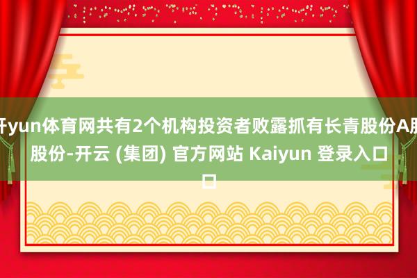 开yun体育网共有2个机构投资者败露抓有长青股份A股股份-开云 (集团) 官方网站 Kaiyun 登录入口