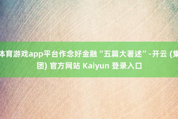 体育游戏app平台作念好金融“五篇大著述”-开云 (集团) 官方网站 Kaiyun 登录入口