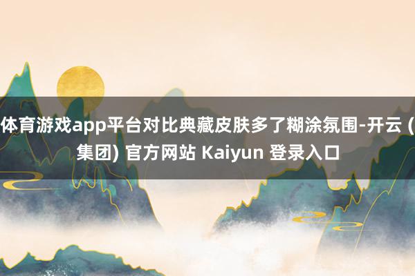 体育游戏app平台对比典藏皮肤多了糊涂氛围-开云 (集团) 官方网站 Kaiyun 登录入口