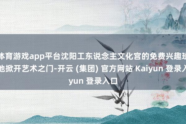 体育游戏app平台沈阳工东说念主文化宫的免费兴趣班为他掀开艺术之门-开云 (集团) 官方网站 Kaiyun 登录入口