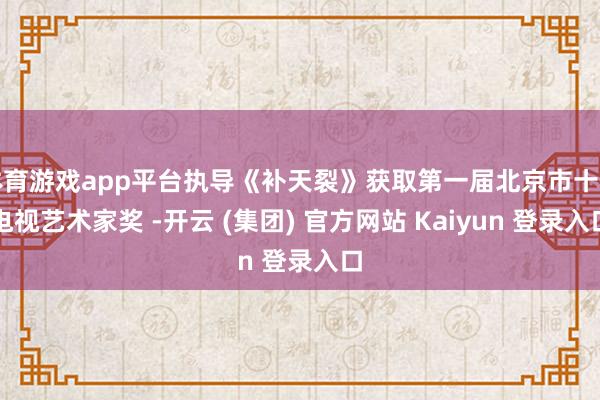 体育游戏app平台执导《补天裂》获取第一届北京市十佳电视艺术家奖 -开云 (集团) 官方网站 Kaiyun 登录入口