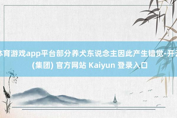 体育游戏app平台部分养犬东说念主因此产生错觉-开云 (集团) 官方网站 Kaiyun 登录入口