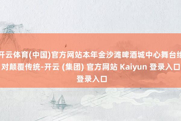开云体育(中国)官方网站本年金沙滩啤酒城中心舞台绝对颠覆传统-开云 (集团) 官方网站 Kaiyun 登录入口
